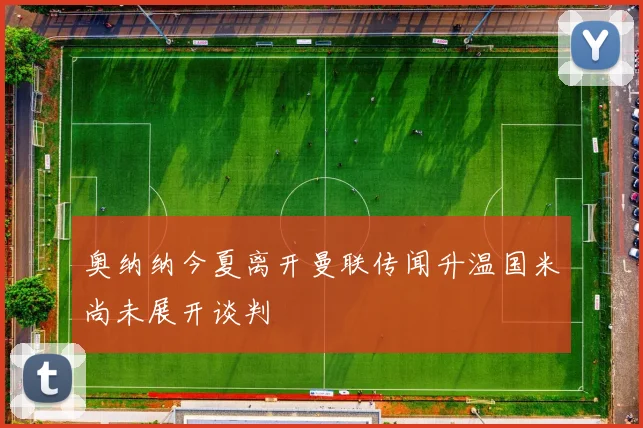 奥纳纳今夏离开曼联传闻升温国米尚未展开谈判