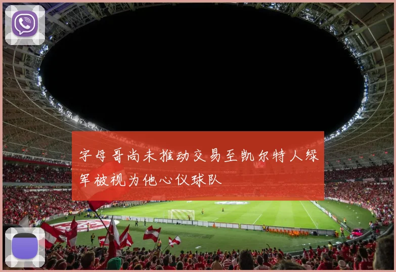 字母哥尚未推动交易至凯尔特人绿军被视为他心仪球队