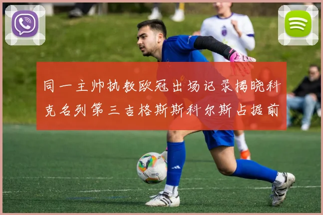 同一主帅执教欧冠出场记录揭晓科克名列第三吉格斯斯科尔斯占据前两位