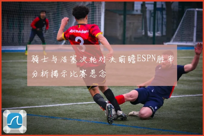 骑士与活塞次轮对决前瞻ESPN胜率分析揭示比赛悬念