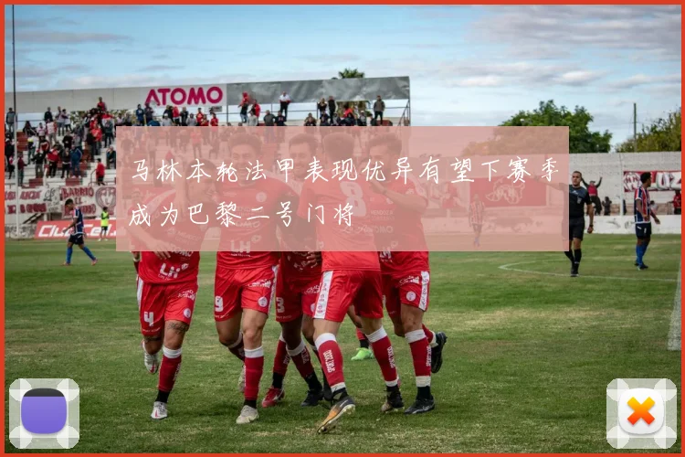 马林本轮法甲表现优异有望下赛季成为巴黎二号门将
