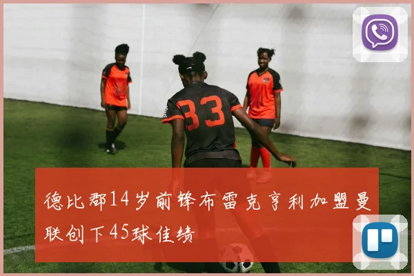 德比郡14岁前锋布雷克亨利加盟曼联创下45球佳绩