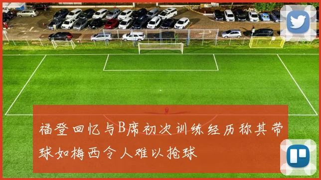 福登回忆与B席初次训练经历称其带球如梅西令人难以抢球