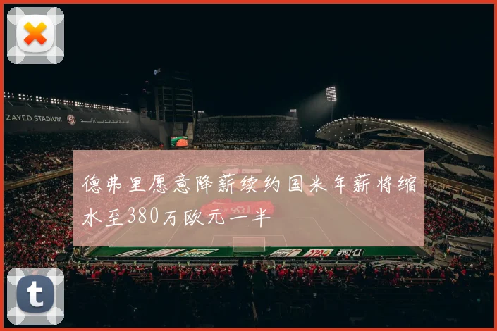 德弗里愿意降薪续约国米年薪将缩水至380万欧元一半