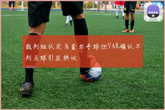 裁判组认定马奎尔手球但VAR确认不判点球引发热议