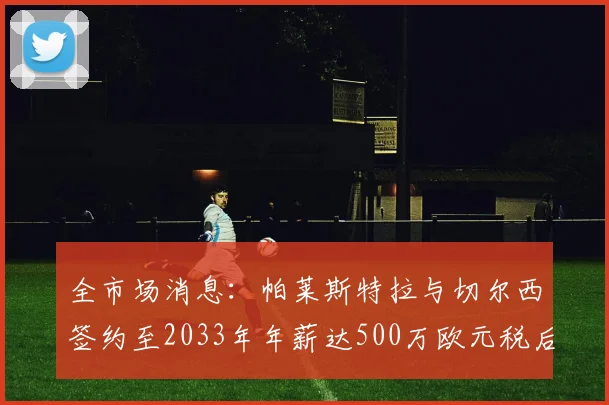 全市场消息：帕莱斯特拉与切尔西签约至2033年年薪达500万欧元税后