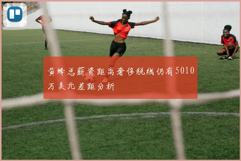 黄蜂总薪资距离奢侈税线仍有5010万美元差距分析