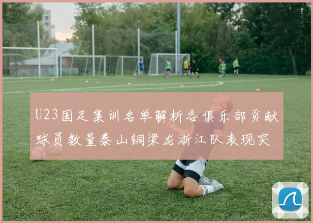 U23国足集训名单解析各俱乐部贡献球员数量泰山铜梁龙浙江队表现突出