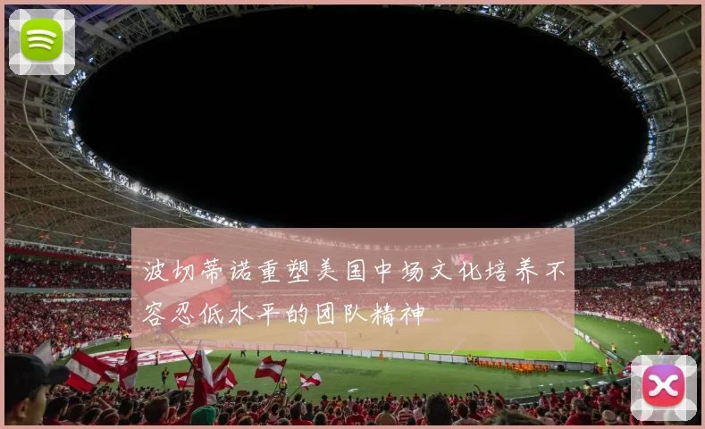 波切蒂诺重塑美国中场文化培养不容忍低水平的团队精神