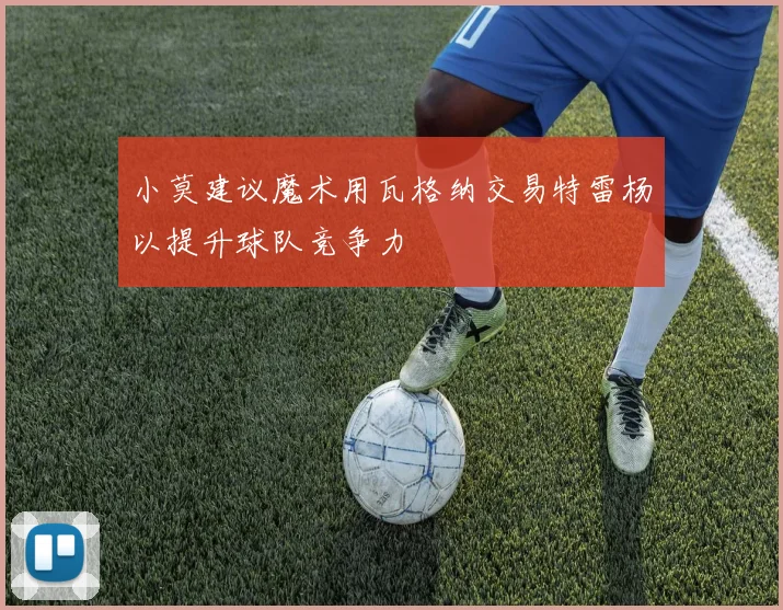 小莫建议魔术用瓦格纳交易特雷杨以提升球队竞争力