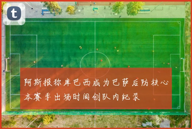 阿斯报称库巴西成为巴萨后防核心本赛季出场时间创队内纪录