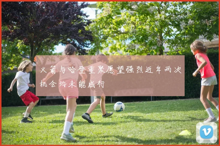 火箭与哈登重聚愿望强烈近年两次机会均未能成行