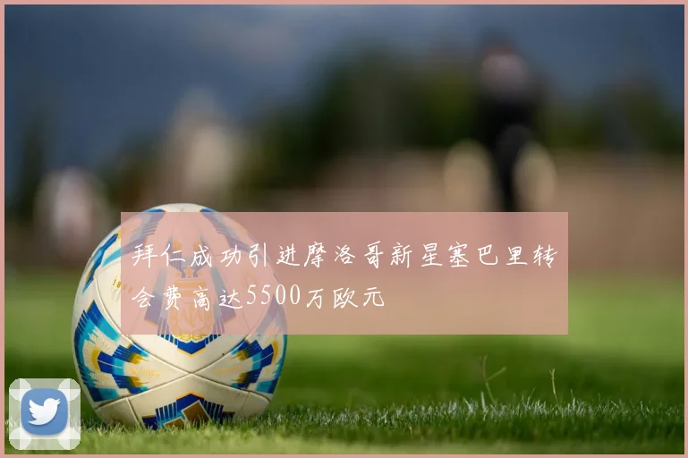拜仁成功引进摩洛哥新星塞巴里转会费高达5500万欧元