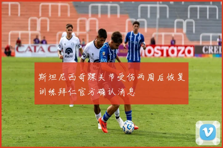 斯坦尼西奇踝关节受伤两周后恢复训练拜仁官方确认消息