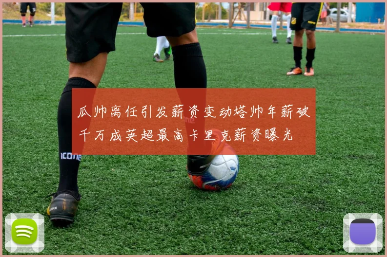 瓜帅离任引发薪资变动塔帅年薪破千万成英超最高卡里克薪资曝光