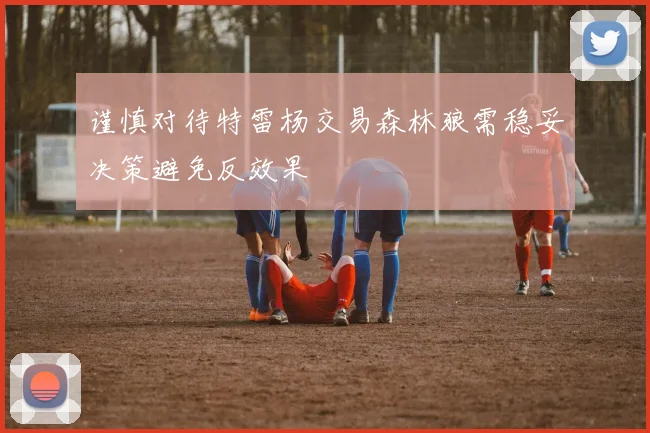 谨慎对待特雷杨交易森林狼需稳妥决策避免反效果