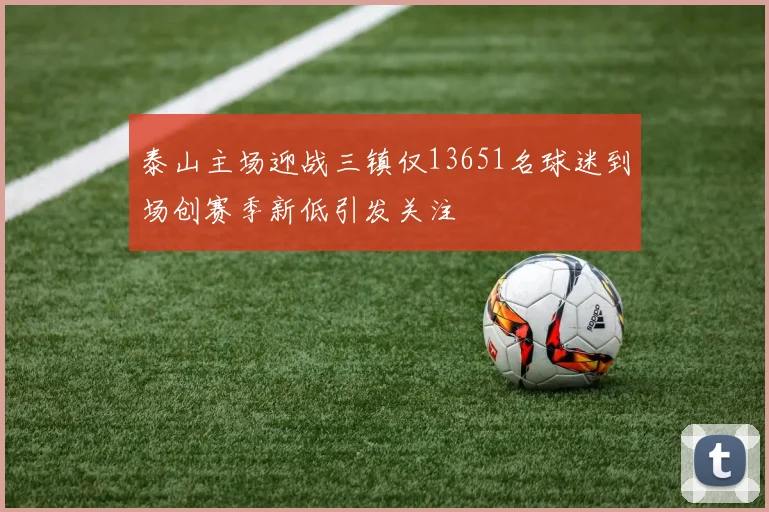 泰山主场迎战三镇仅13651名球迷到场创赛季新低引发关注